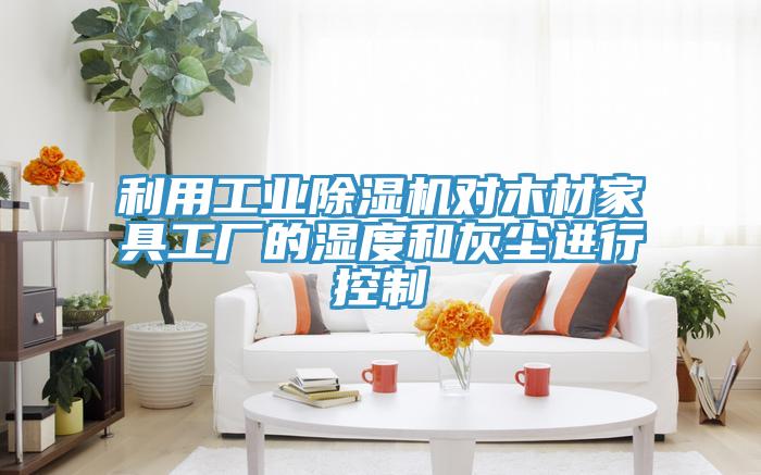利用工業(yè)除濕機(jī)對(duì)木材家具工廠(chǎng)的濕度和灰塵進(jìn)行控制