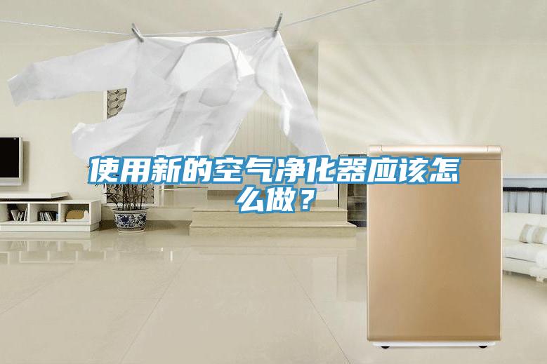 使用新的空氣凈化器應(yīng)該怎么做？