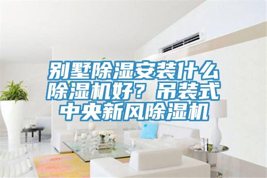 別墅除濕安裝什么除濕機好？吊裝式中央新風(fēng)除濕機