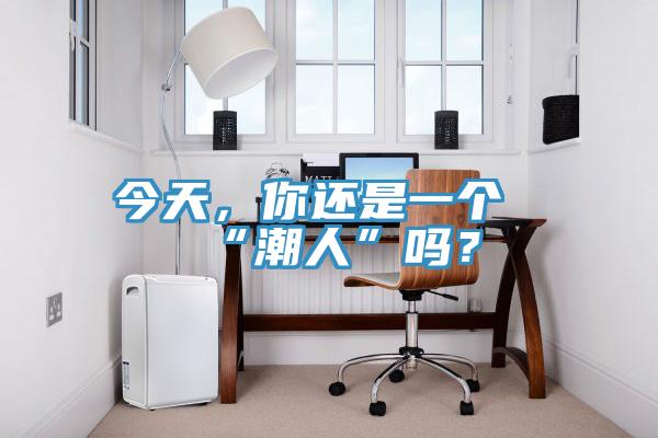 今天，你還是一個(gè)“潮人”嗎？