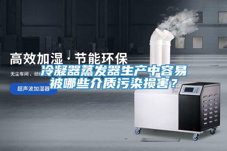 冷凝器蒸發(fā)器生產(chǎn)中容易被哪些介質(zhì)污染損害？