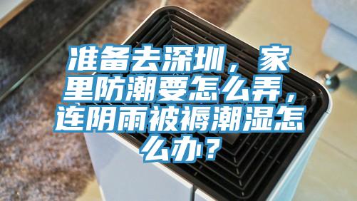 準(zhǔn)備去深圳，家里防潮要怎么弄，連陰雨被褥潮濕怎么辦？