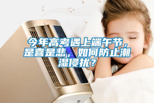 今年高考遇上端午節(jié)，是喜是悲，如何防止潮濕侵?jǐn)_？