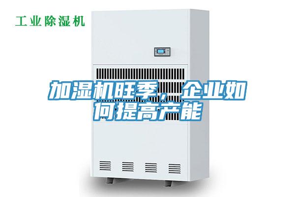 加濕機(jī)旺季，企業(yè)如何提高產(chǎn)能