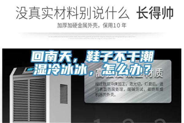 回南天，鞋子不干潮濕冷冰冰，怎么辦？