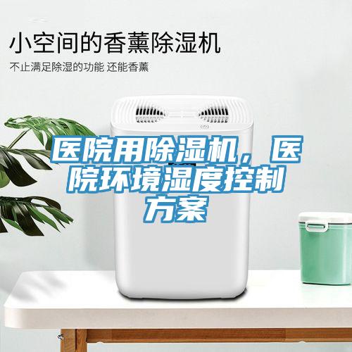 醫(yī)院用除濕機(jī)，醫(yī)院環(huán)境濕度控制方案