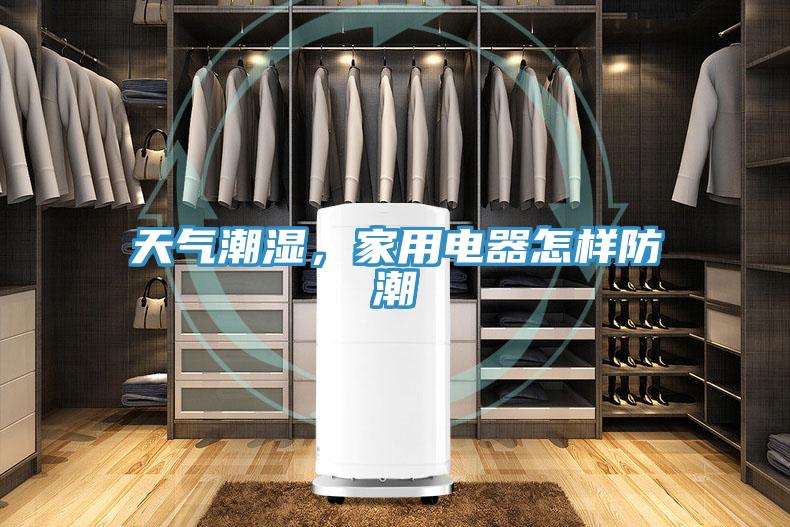 天氣潮濕，家用電器怎樣防潮