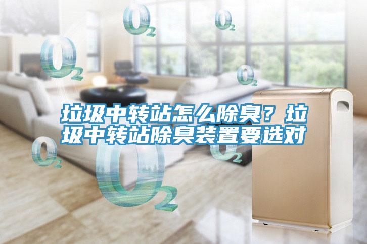 垃圾中轉(zhuǎn)站怎么除臭？垃圾中轉(zhuǎn)站除臭裝置要選對(duì)