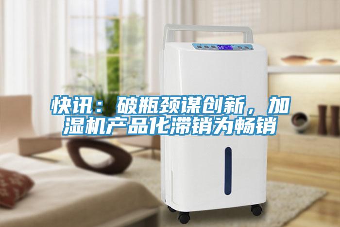 快訊：破瓶頸謀創(chuàng)新，加濕機(jī)產(chǎn)品化滯銷為暢銷