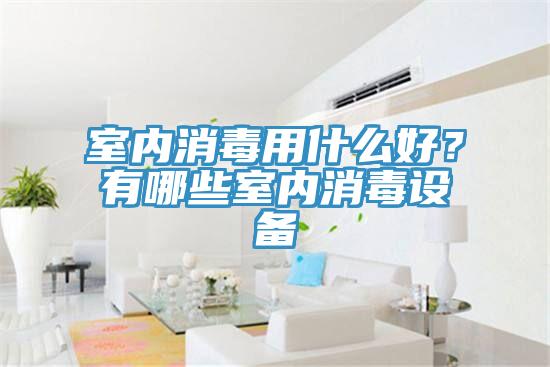 室內(nèi)消毒用什么好？有哪些室內(nèi)消毒設(shè)備
