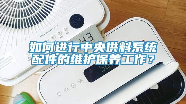 如何進行中央供料系統(tǒng)配件的維護保養(yǎng)工作？