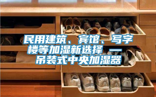 民用建筑、賓館、寫字樓等加濕新選擇 — 吊裝式中央加濕器