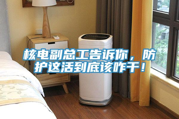 核電副總工告訴你，防護(hù)這活到底該咋干！