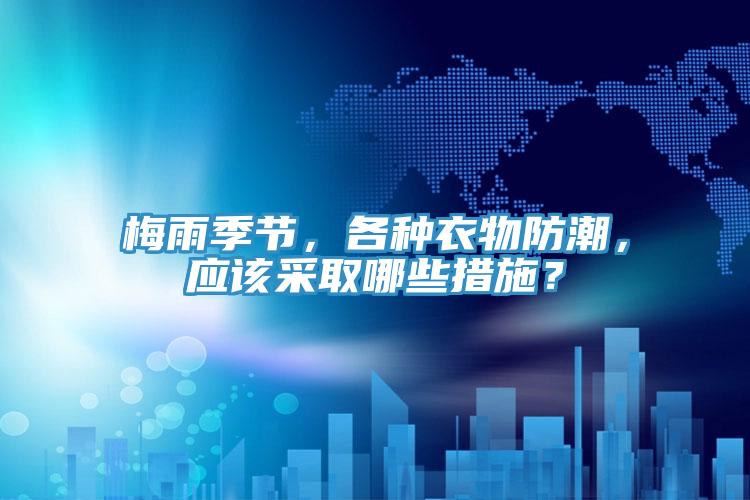 梅雨季節(jié)，各種衣物防潮，應(yīng)該采取哪些措施？