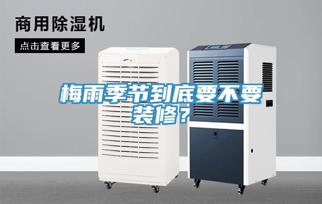梅雨季節(jié)到底要不要裝修？