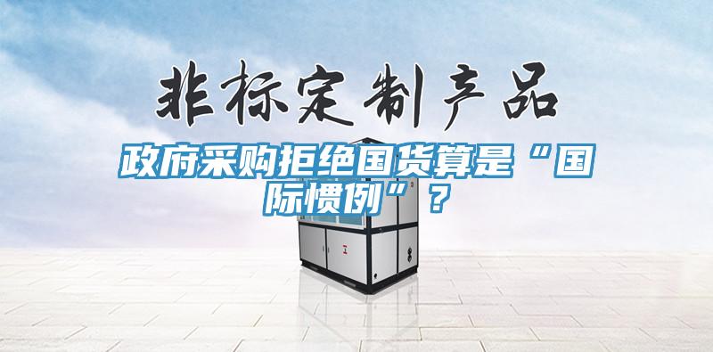 政府采購(gòu)拒絕國(guó)貨算是“國(guó)際慣例”？