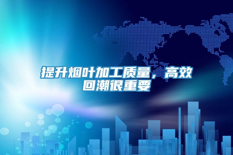 提升煙葉加工質(zhì)量，高效回潮很重要