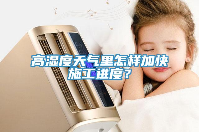 高濕度天氣里怎樣加快施工進(jìn)度？