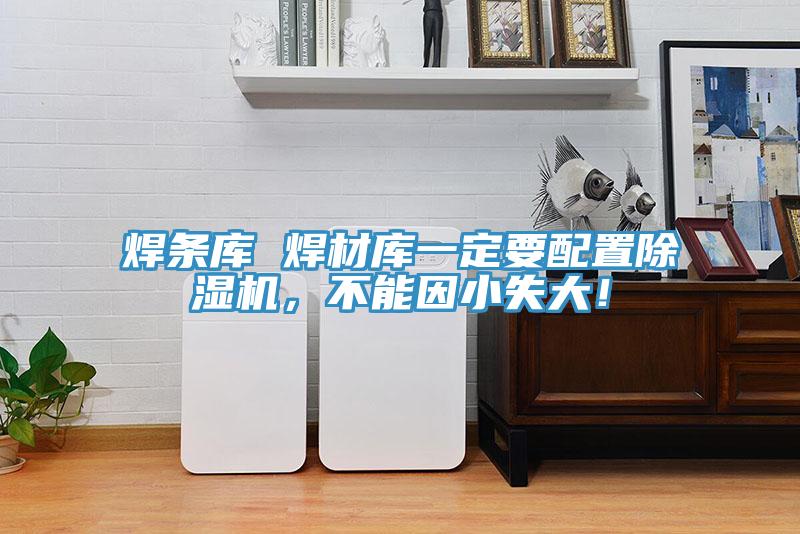 焊條庫(kù) 焊材庫(kù)一定要配置除濕機(jī)，不能因小失大！