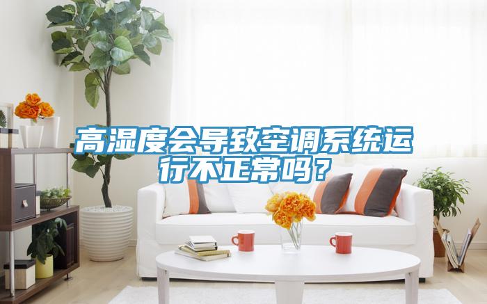 高濕度會(huì)導(dǎo)致空調(diào)系統(tǒng)運(yùn)行不正常嗎？
