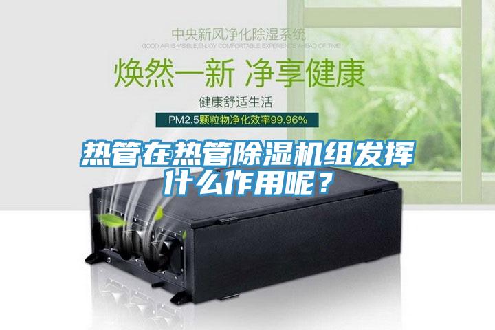 熱管在熱管除濕機(jī)組發(fā)揮什么作用呢？
