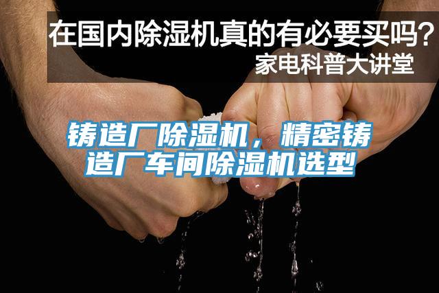 鑄造廠除濕機(jī)，精密鑄造廠車間除濕機(jī)選型
