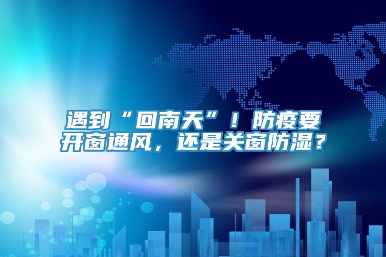 遇到“回南天”！防疫要開窗通風(fēng)，還是關(guān)窗防濕？