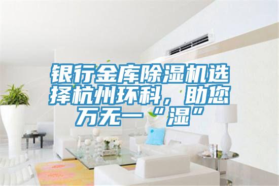 銀行金庫(kù)除濕機(jī)選擇杭州環(huán)科，助您萬(wàn)無(wú)一“濕”