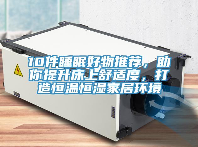 10件睡眠好物推薦，助你提升床上舒適度，打造恒溫恒濕家居環(huán)境