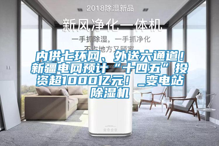 內(nèi)供七環(huán)網(wǎng)、外送六通道！新疆電網(wǎng)預(yù)計(jì)“十四五”投資超1000億元！_變電站除濕機(jī)