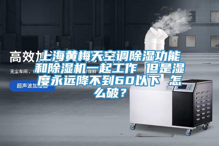 上海黃梅天空調除濕功能和除濕機一起工作 但是濕度永遠降不到60以下 怎么破？