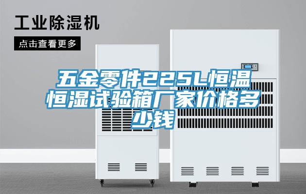 五金零件225L恒溫恒濕試驗(yàn)箱廠家價格多少錢