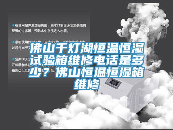 佛山千燈湖恒溫恒濕試驗箱維修電話是多少？佛山恒溫恒濕箱維修