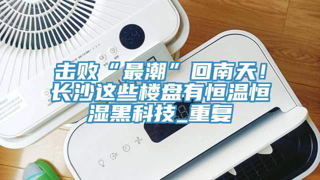 擊敗“最潮”回南天！長(zhǎng)沙這些樓盤(pán)有恒溫恒濕黑科技_重復(fù)