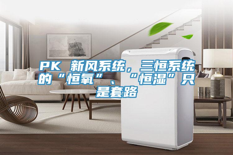 PK 新風(fēng)系統(tǒng)，三恒系統(tǒng)的“恒氧”、“恒濕”只是套路