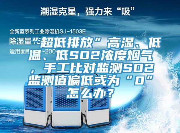 “超低排放”高濕、低溫、低SO2濃度煙氣，手工比對(duì)監(jiān)測(cè)SO2監(jiān)測(cè)值偏低或?yàn)椤?”怎么辦？