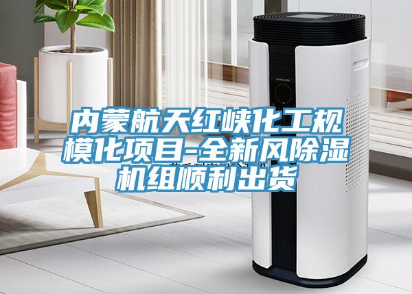 內(nèi)蒙航天紅峽化工規(guī)?；?xiàng)目-全新風(fēng)除濕機(jī)組順利出貨