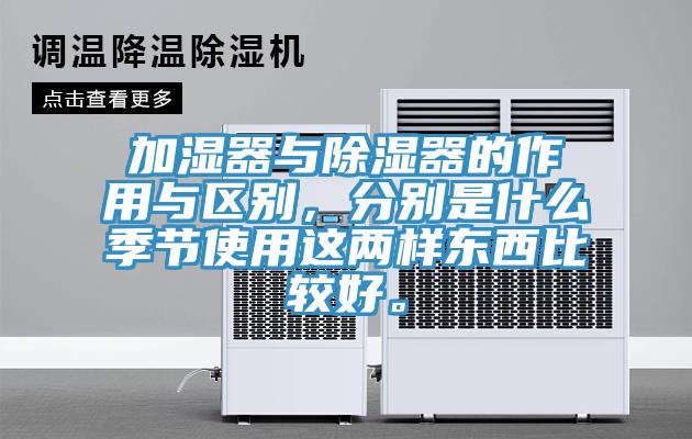 加濕器與除濕器的作用與區(qū)別，分別是什么季節(jié)使用這兩樣?xùn)|西比較好。