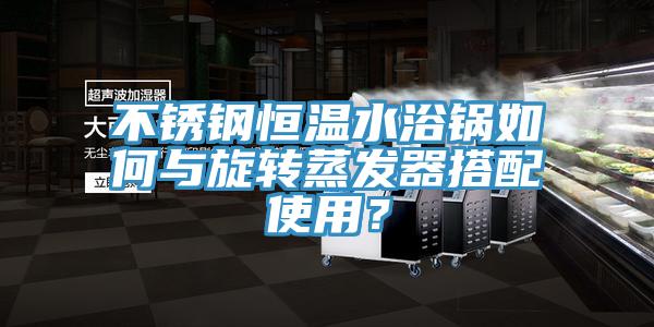 不銹鋼恒溫水浴鍋如何與旋轉(zhuǎn)蒸發(fā)器搭配使用？