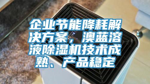 企業(yè)節(jié)能降耗解決方案，澳藍溶液除濕機技術(shù)成熟、產(chǎn)品穩(wěn)定