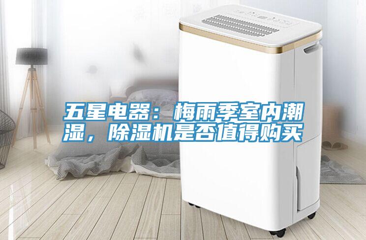 五星電器：梅雨季室內(nèi)潮濕，除濕機是否值得購買