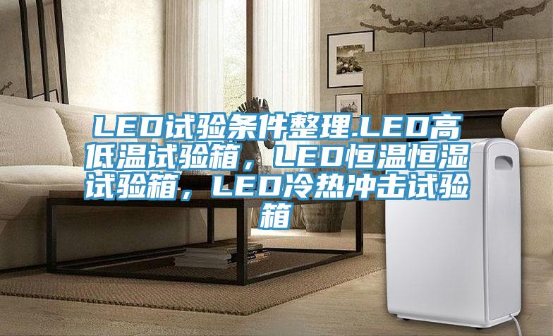 LED試驗條件整理.LED高低溫試驗箱，LED恒溫恒濕試驗箱，LED冷熱沖擊試驗箱