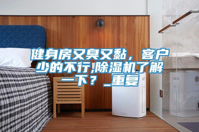 健身房又臭又黏，客戶少的不行,除濕機(jī)了解一下？_重復(fù)