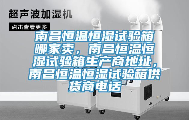 南昌恒溫恒濕試驗(yàn)箱哪家賣，南昌恒溫恒濕試驗(yàn)箱生產(chǎn)商地址，南昌恒溫恒濕試驗(yàn)箱供貨商電話