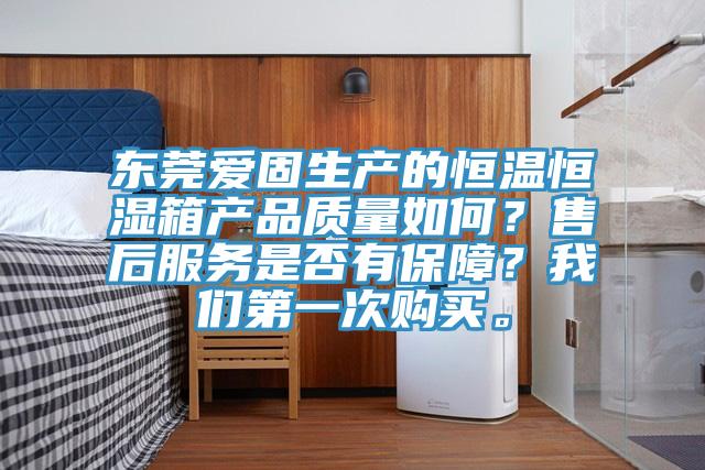 東莞愛固生產(chǎn)的恒溫恒濕箱產(chǎn)品質(zhì)量如何？售后服務(wù)是否有保障？我們第一次購(gòu)買。