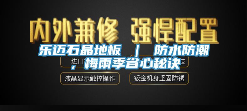 樂(lè)邁石晶地板 ｜ 防水防潮，梅雨季省心秘訣