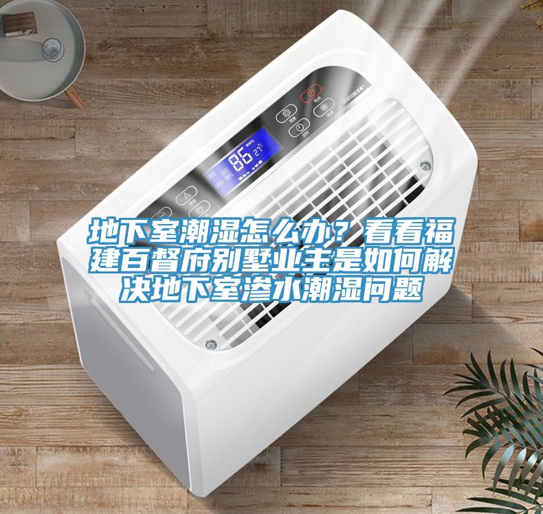 地下室潮濕怎么辦？看看福建百督府別墅業(yè)主是如何解決地下室滲水潮濕問題
