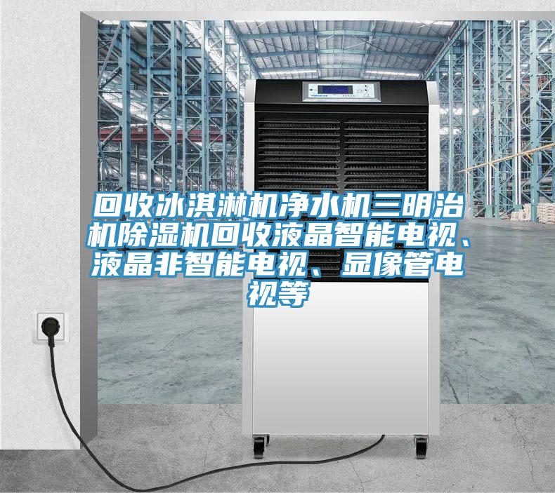 回收冰淇淋機凈水機三明治機除濕機回收液晶智能電視、液晶非智能電視、顯像管電視等
