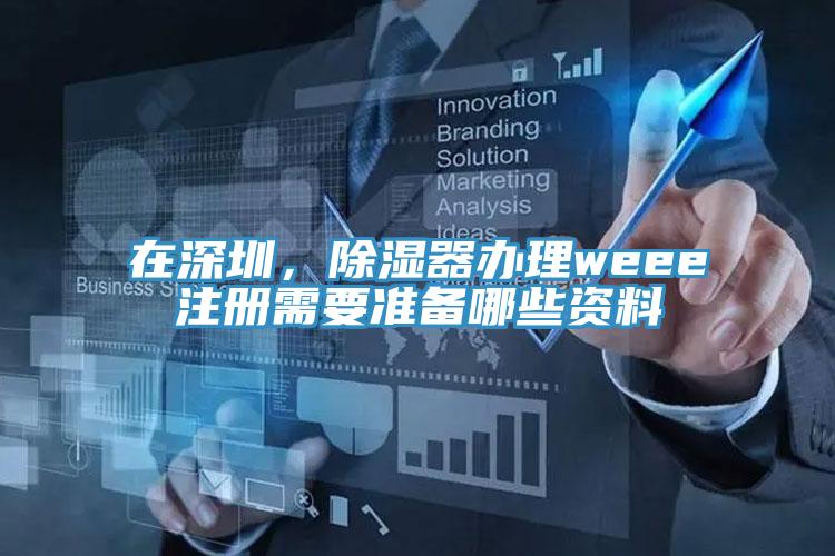 在深圳，除濕器辦理weee注冊需要準(zhǔn)備哪些資料