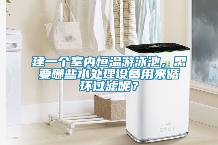 建一個室內(nèi)恒溫游泳池，需要哪些水處理設(shè)備用來循環(huán)過濾呢？